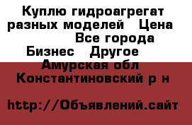 Куплю гидроагрегат разных моделей › Цена ­ 1 000 - Все города Бизнес » Другое   . Амурская обл.,Константиновский р-н